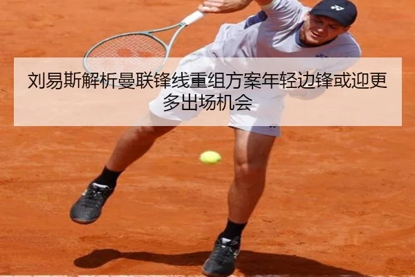 刘易斯解析曼联锋线重组方案年轻边锋或迎更多出场机会 - SABASports