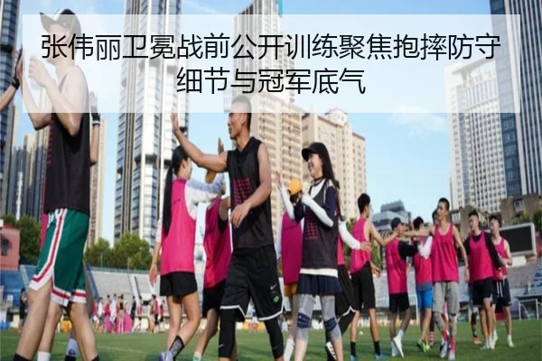 张伟丽卫冕战前公开训练聚焦抱摔防守细节与冠军底气（SABASports）